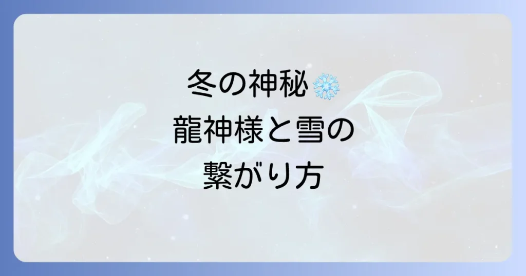 龍神と雪のスピリチュアルの神秘を徹底解説！冬の日に感じる神聖なエネルギーと繋がり方