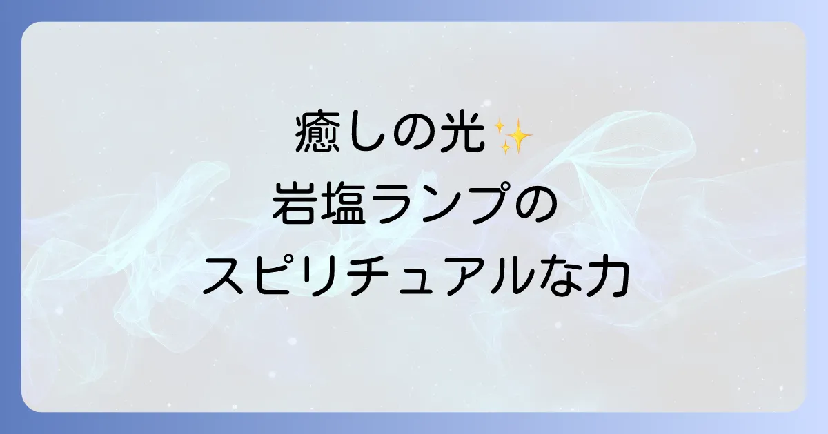 岩塩ランプのスピリチュアルな意味と効果を徹底解説！浄化と癒しの置き場所