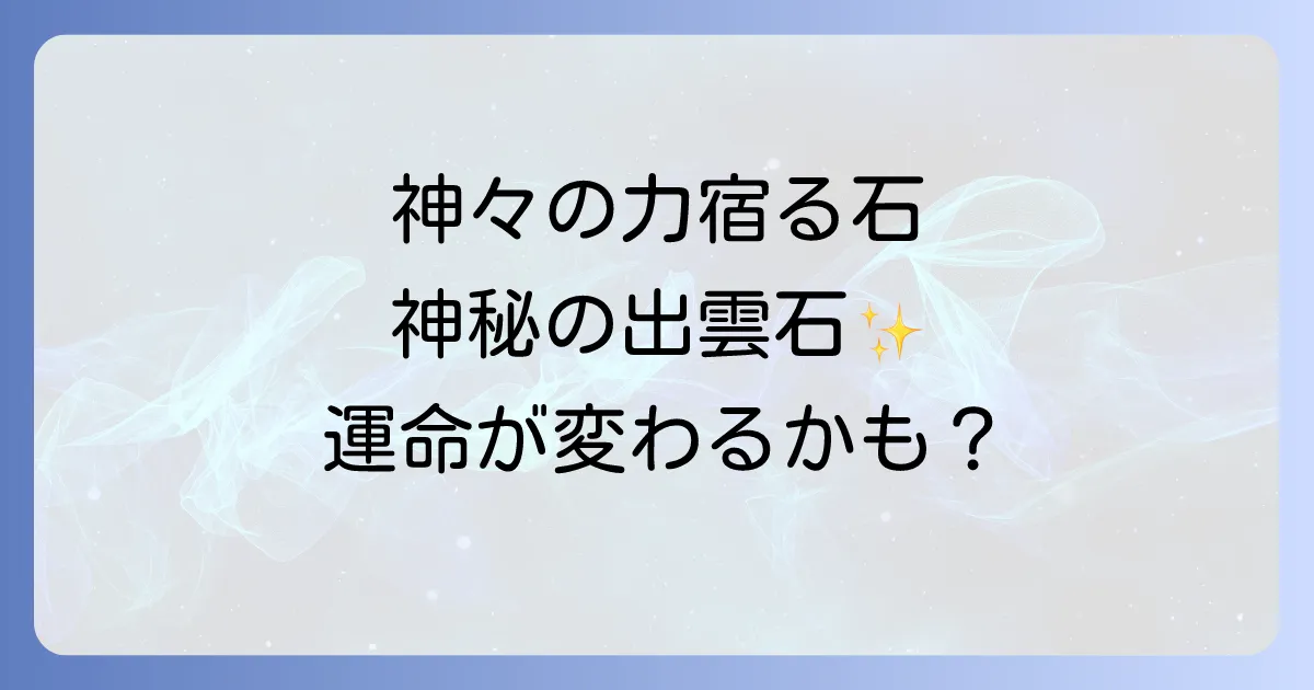 出雲石のスピリチュアルな意味と効果を徹底解説！購入場所や歴史もご紹介