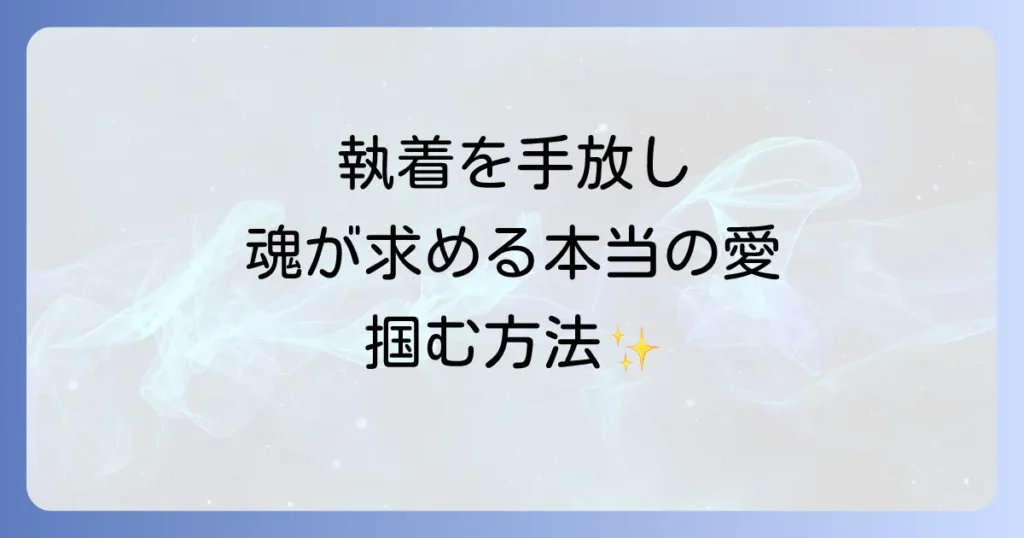 恋愛執着を手放すスピリチュアルな方法で魂が求める本当の愛と幸せを掴む