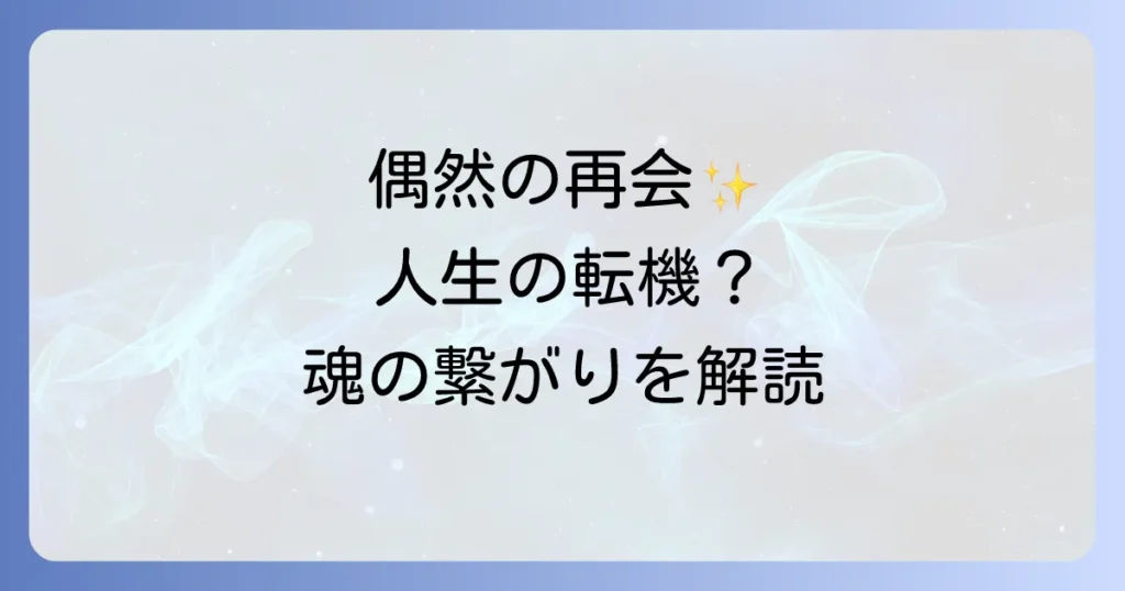 偶然の再会が持つスピリチュアルな意味と人生の転機と魂の繋がりを読み解く方法を徹底解説！