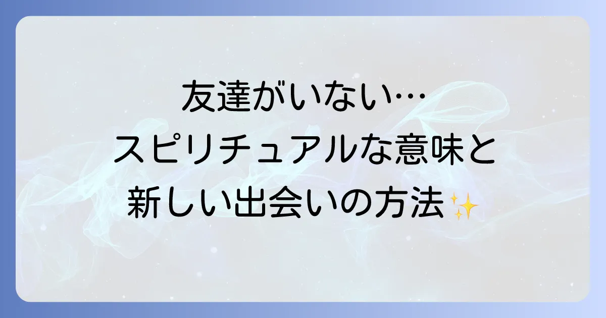 友達がいなくなったスピリチュアルな意味とは?魂の成長と新しい出会いを引き寄せる方法