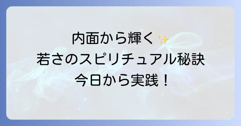 見た目が若い人のスピリチュアルな秘密とは？内面から輝く若さの秘訣を徹底解説