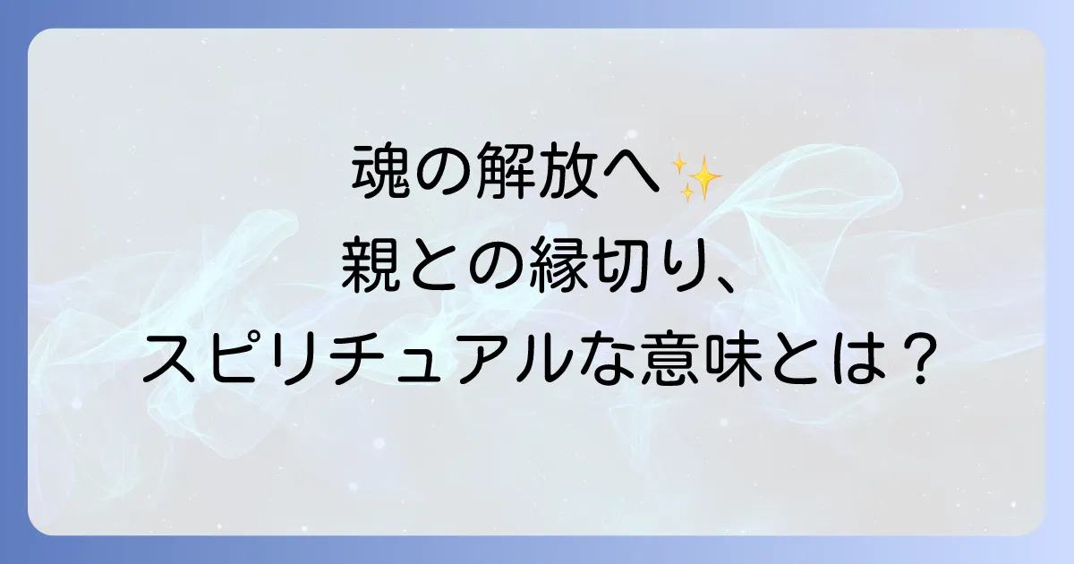 親と縁を切るスピリチュアルな意味とは?魂の成長と自己解放の道を徹底解説