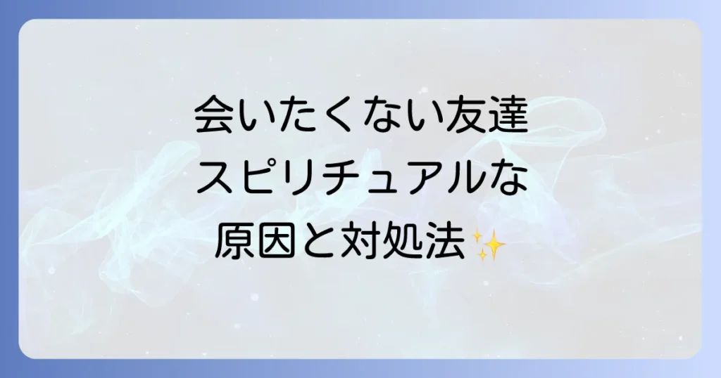 会いたくない友達との関係をスピリチュアルな視点で乗り越える方法