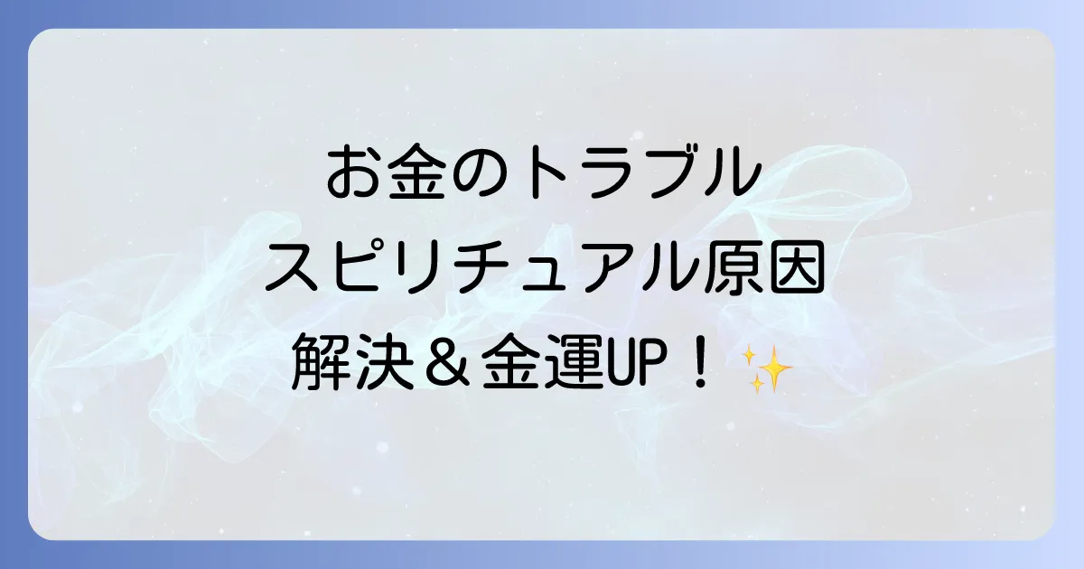 お金のトラブルのスピリチュアルな原因と解決策!金運アップで豊かさを引き寄せる方法