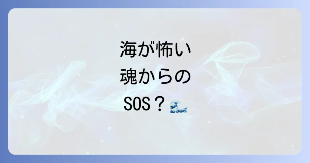 海が怖いスピリチュアルな理由を徹底解説!過去生と魂のメッセージを紐解き恐怖を乗り越えるための方法