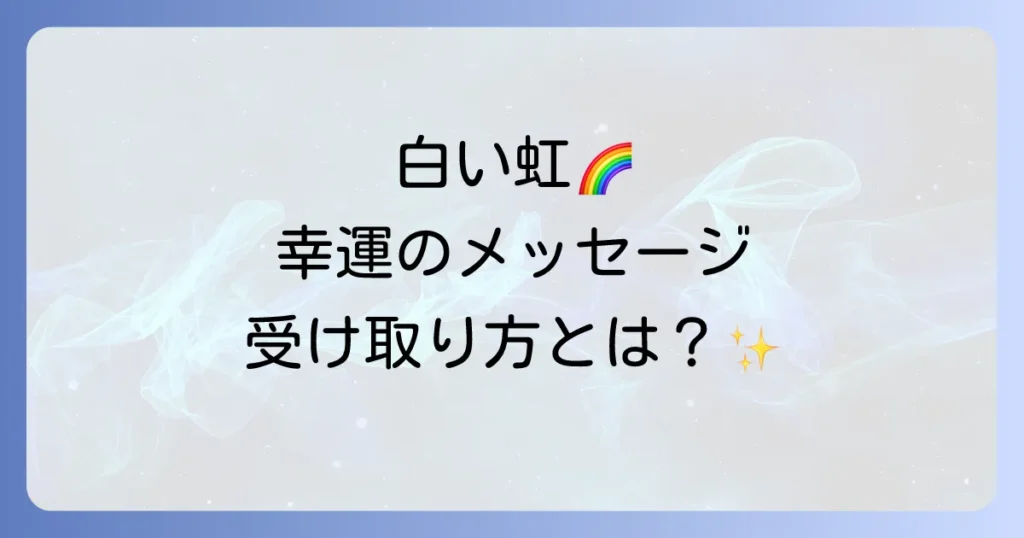 白い虹のスピリチュアル意味とは？幸運を引き寄せるメッセージと行動を徹底解説