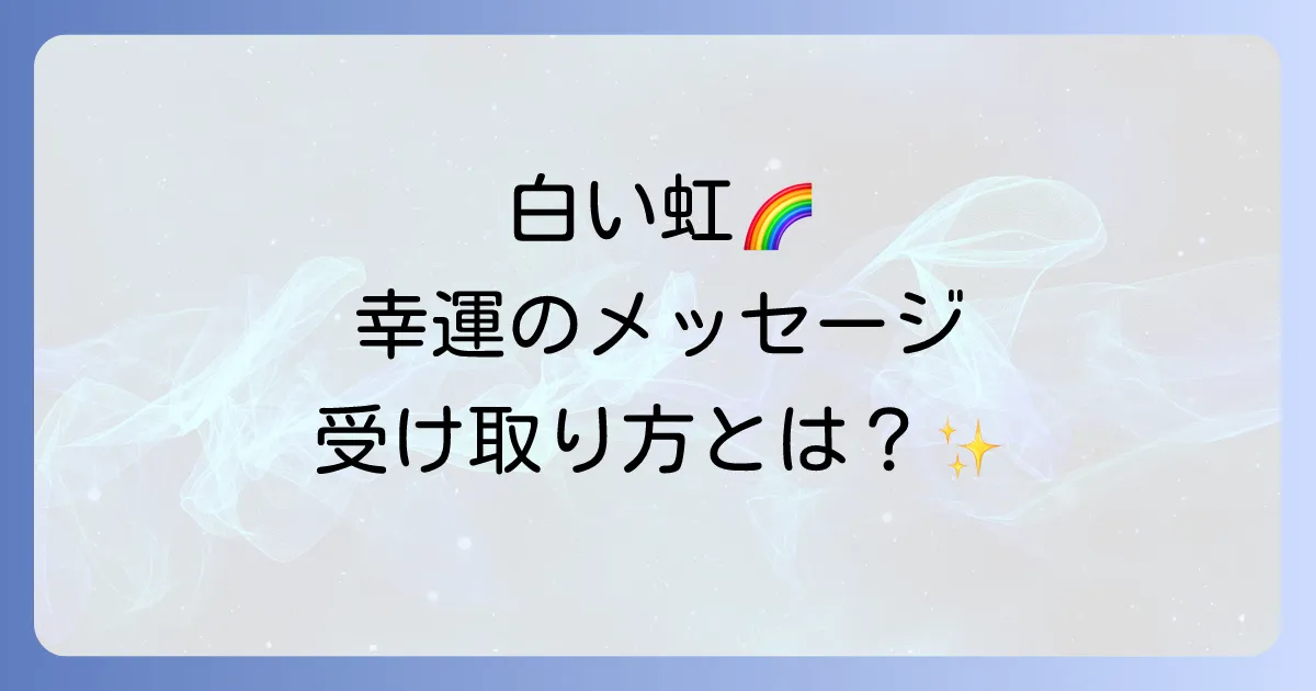 白い虹のスピリチュアル意味とは?幸運を引き寄せるメッセージと行動を徹底解説