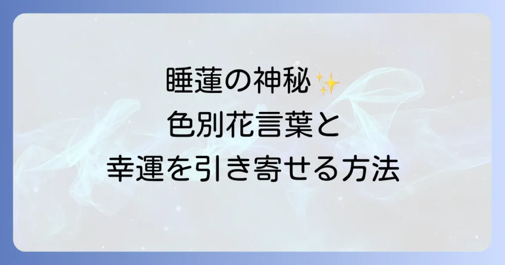 睡蓮のスピリチュアルな意味を徹底解説！色別の花言葉、蓮との違い、夢占い、風水で幸運を引き寄せる