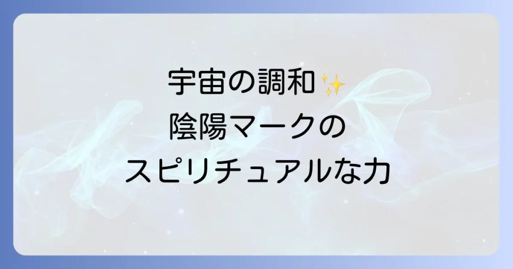 陰陽マークのスピリチュアルな意味と効果を徹底解説！宇宙の調和と自己成長への道