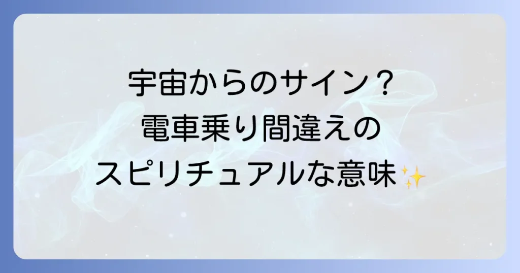 電車乗り間違えのスピリチュアルな意味とは？人生の転機と宇宙からのメッセージを徹底解説