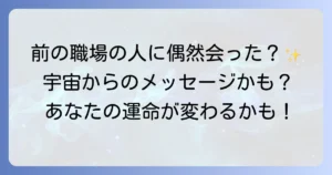 前の職場の人に会うスピリチュアルな意味を徹底解説！偶然の再会が示す宇宙からのメッセージ