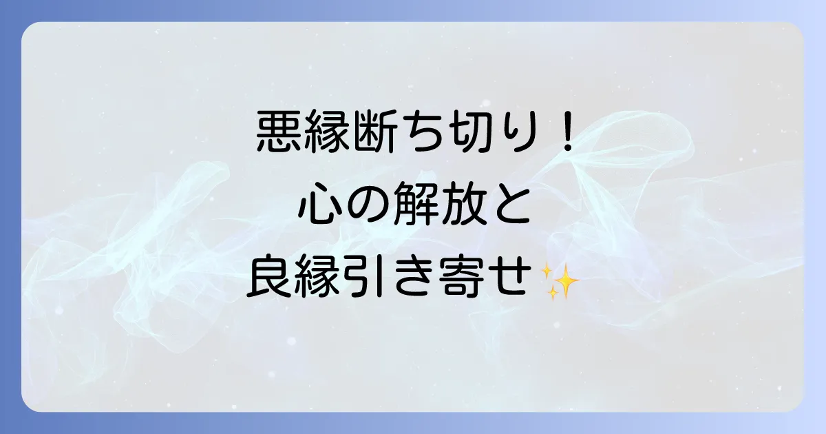 縁を切りたい人へのスピリチュアルな悪縁の断ち切り方と心の解放