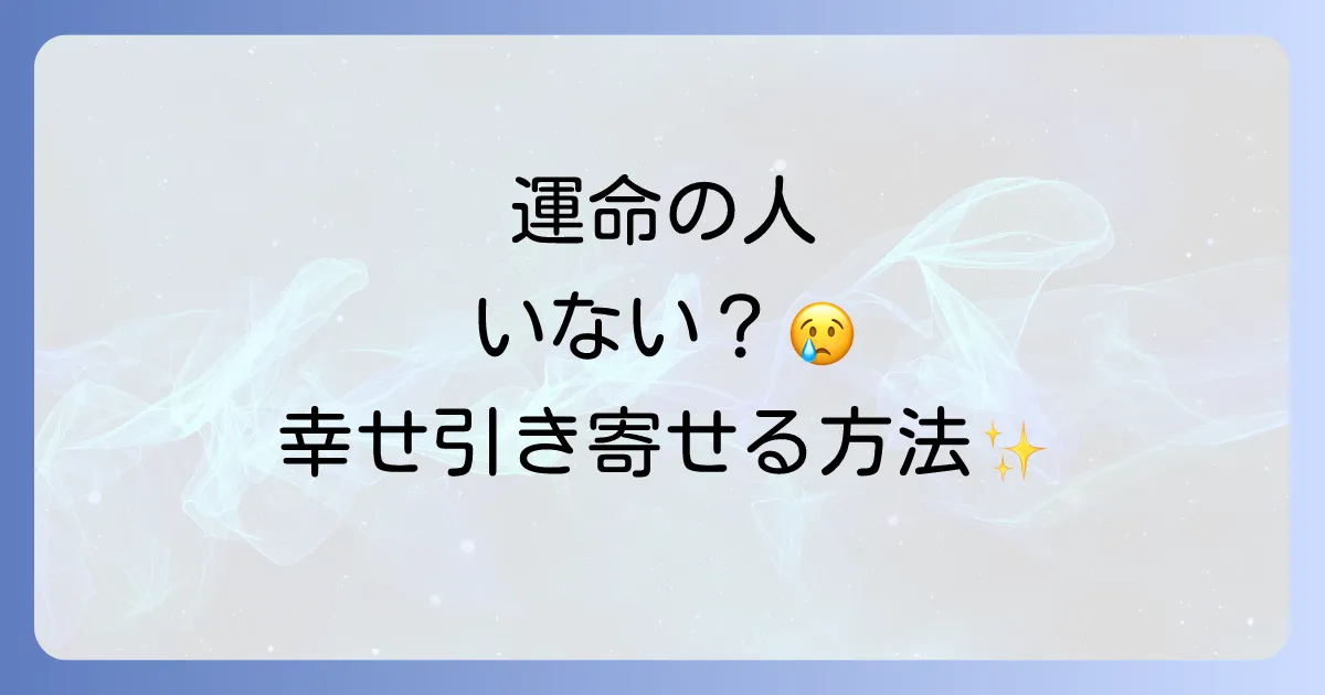 運命の人がいないと感じるあなたへ!スピリチュアルな理由と幸せを引き寄せる方法を徹底解説