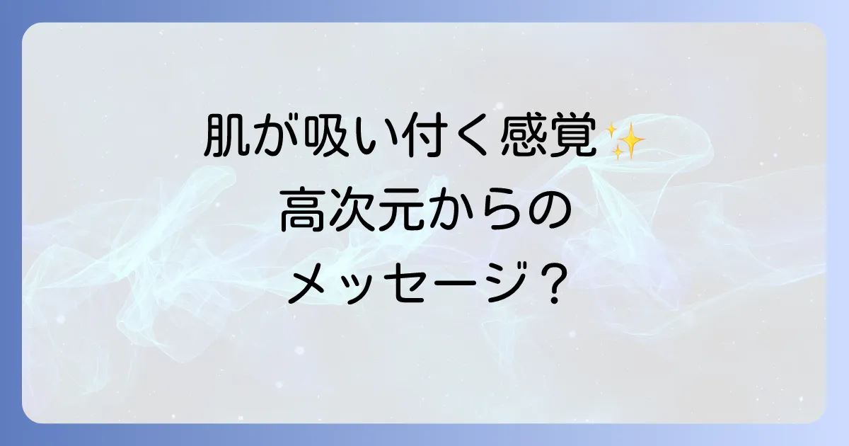 肌が吸い付くスピリチュアルな感覚は高次元からのメッセージ?その意味と向き合い方を徹底解説