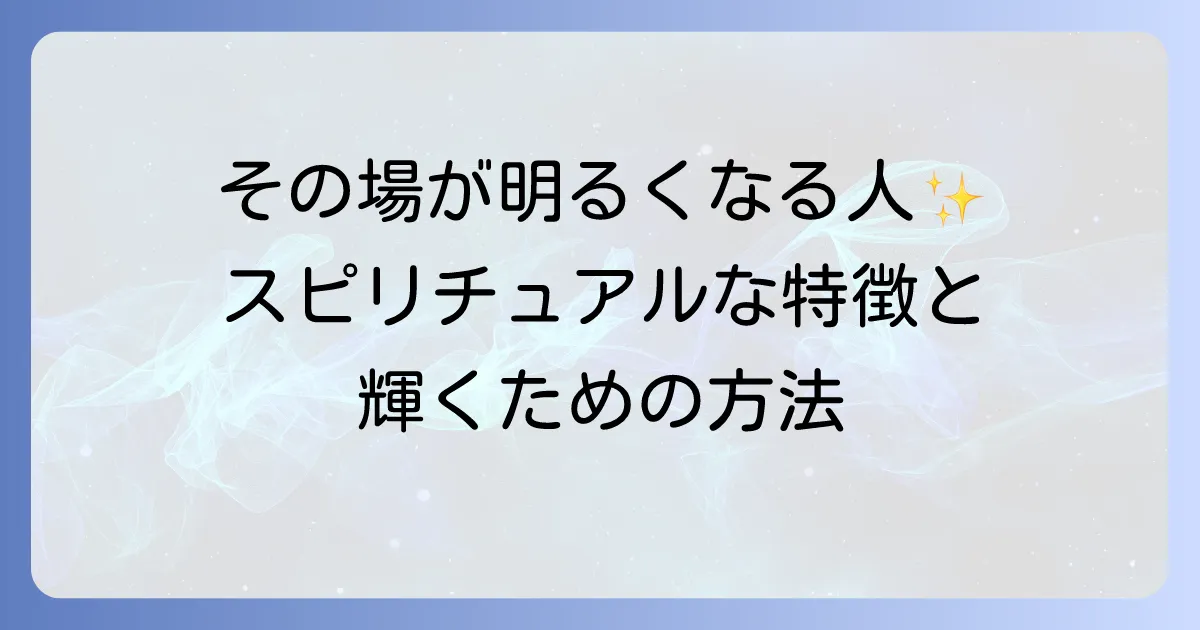 その場が明るくなる人のスピリチュアルな特徴とあなたも輝くための方法