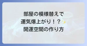 部屋の模様替えスピリチュアルで運気アップ！開運空間を作る徹底解説