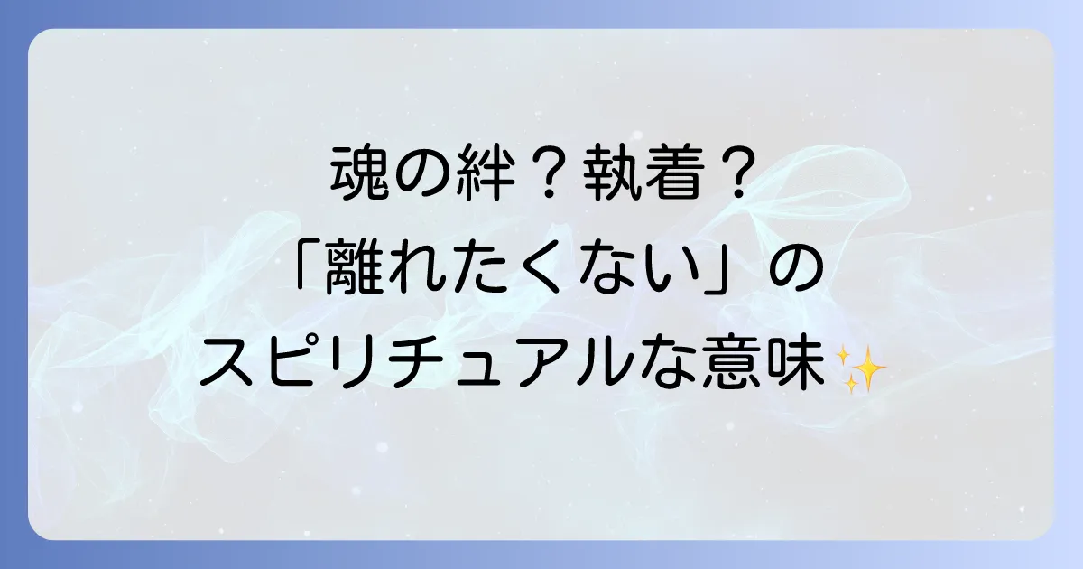 離れたくない人のスピリチュアルな意味を徹底解説!魂の絆と執着を手放す方法