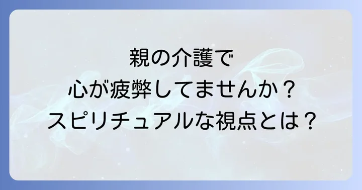 親の介護で心が疲弊していませんか？スピリチュアルな視点が必要な理由