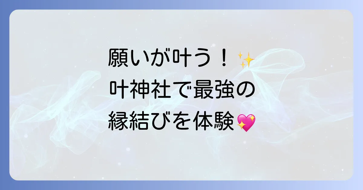 叶神社のスピリチュアル徹底解説!願いが叶うパワースポットの魅力とご利益