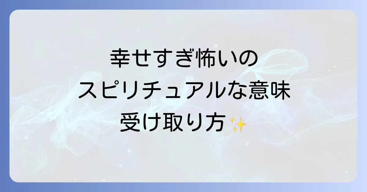 幸せすぎて怖いのスピリチュアルな意味と不安を乗り越え幸福を受け取る方法