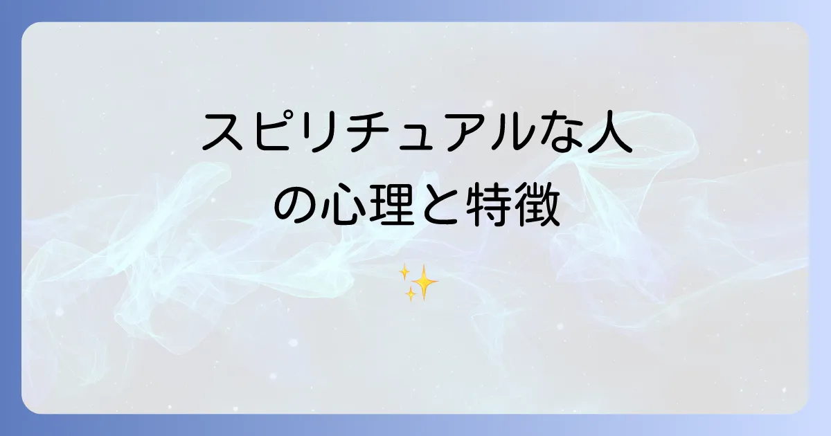 スピリチュアルに傾倒する人の特徴と心理を徹底解説!健全な探求と注意点