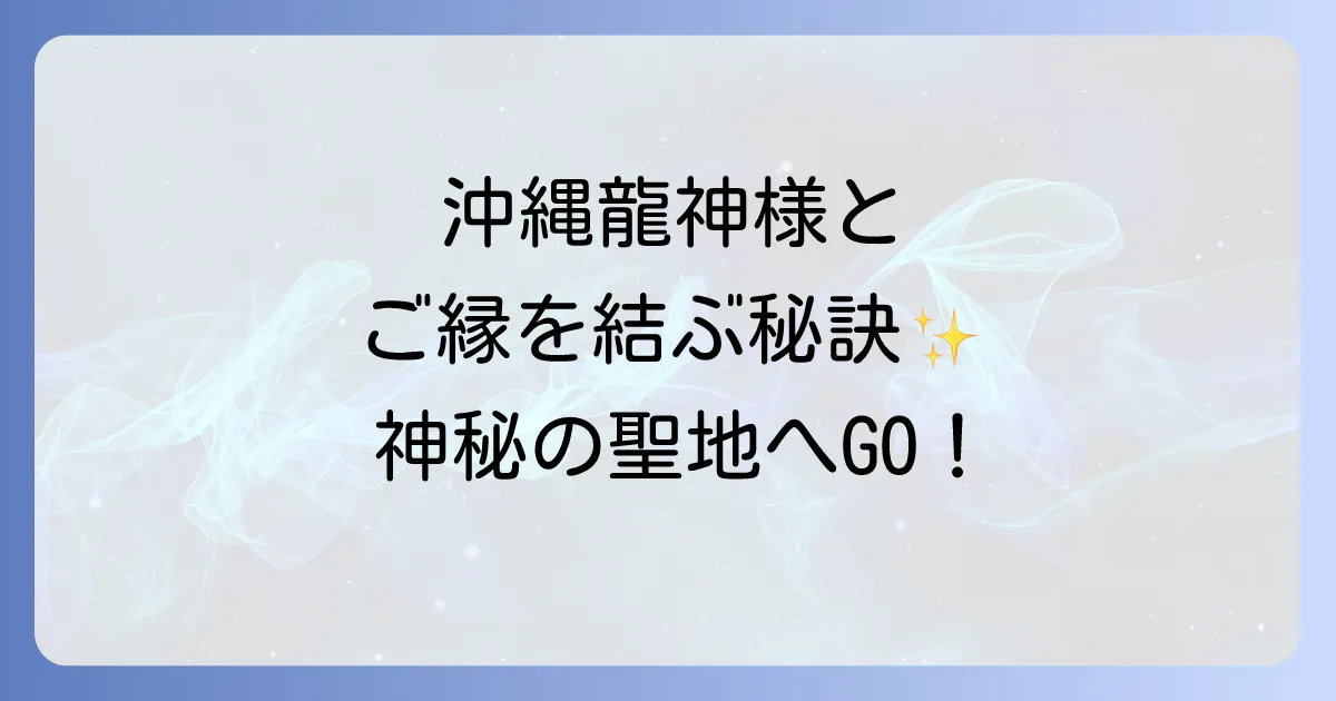 沖縄龍神スピリチュアル徹底解説!神秘の聖地とご縁を結ぶ方法