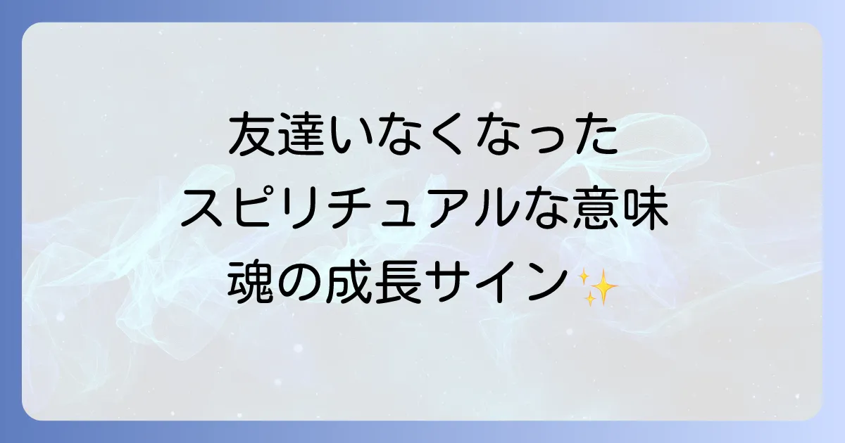 友達がいなくなったスピリチュアルな意味を徹底解説!魂の成長と新しい縁を引き寄せる方法