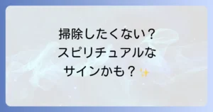 掃除したくないスピリチュアルな理由とは?心の状態と運気を好転させる方法を徹底解説