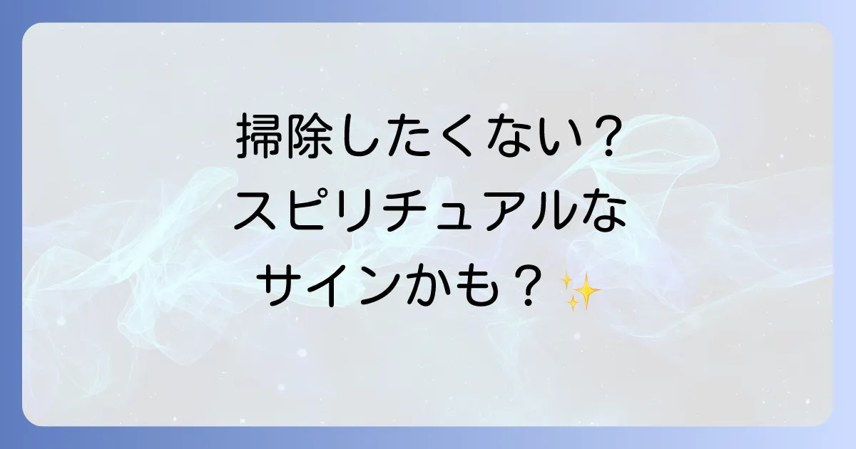 掃除したくないスピリチュアルな理由とは?心の状態と運気を好転させる方法を徹底解説