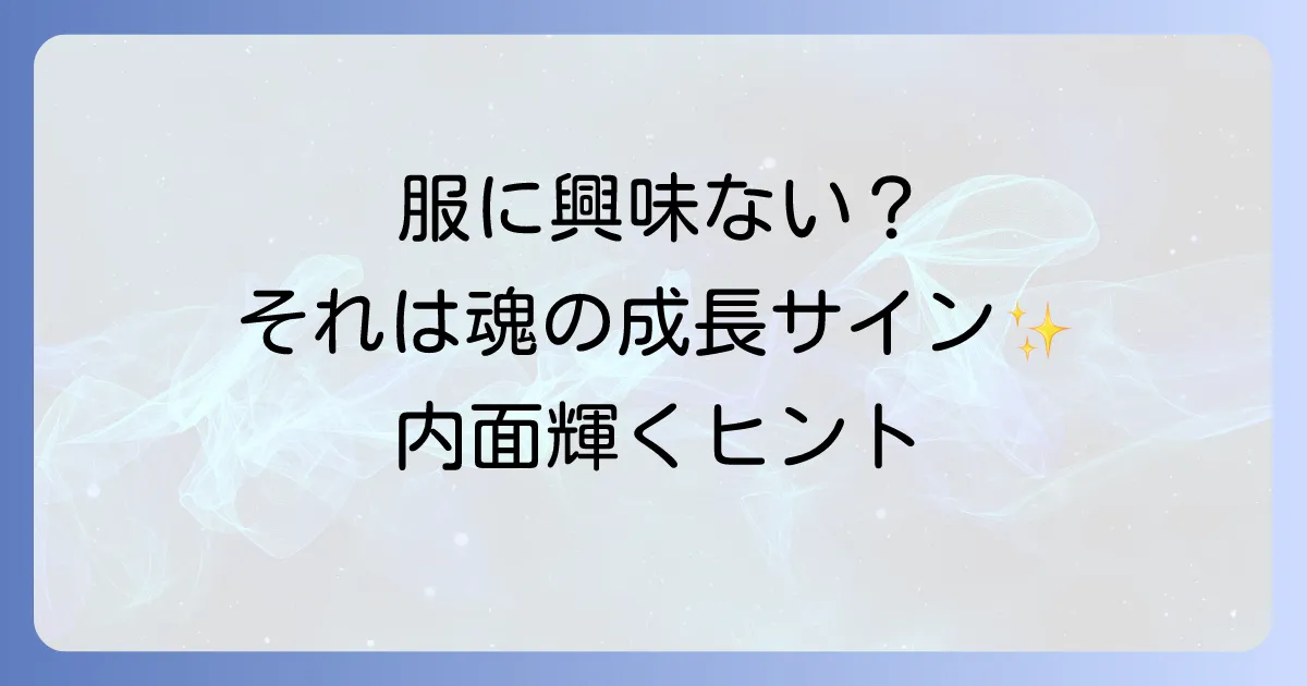 服に興味がなくなったスピリチュアルな意味とは?内面の変化と魂の成長を読み解く徹底解説
