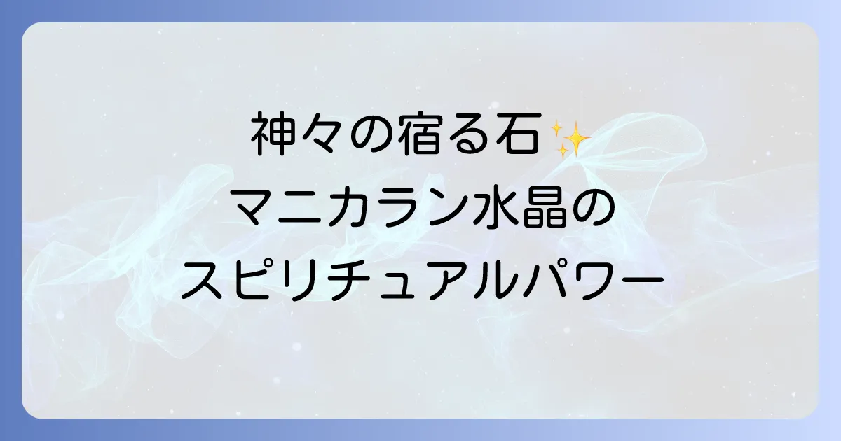 マニカラン水晶のスピリチュアルな魅力と効果を徹底解説