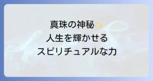 真珠のスピリチュアルな意味を徹底解説!神秘の力で人生を輝かせる方法