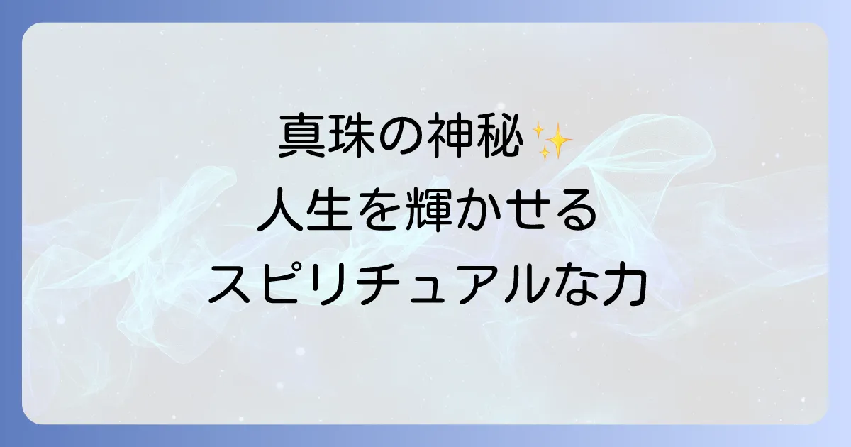 真珠のスピリチュアルな意味を徹底解説!神秘の力で人生を輝かせる方法
