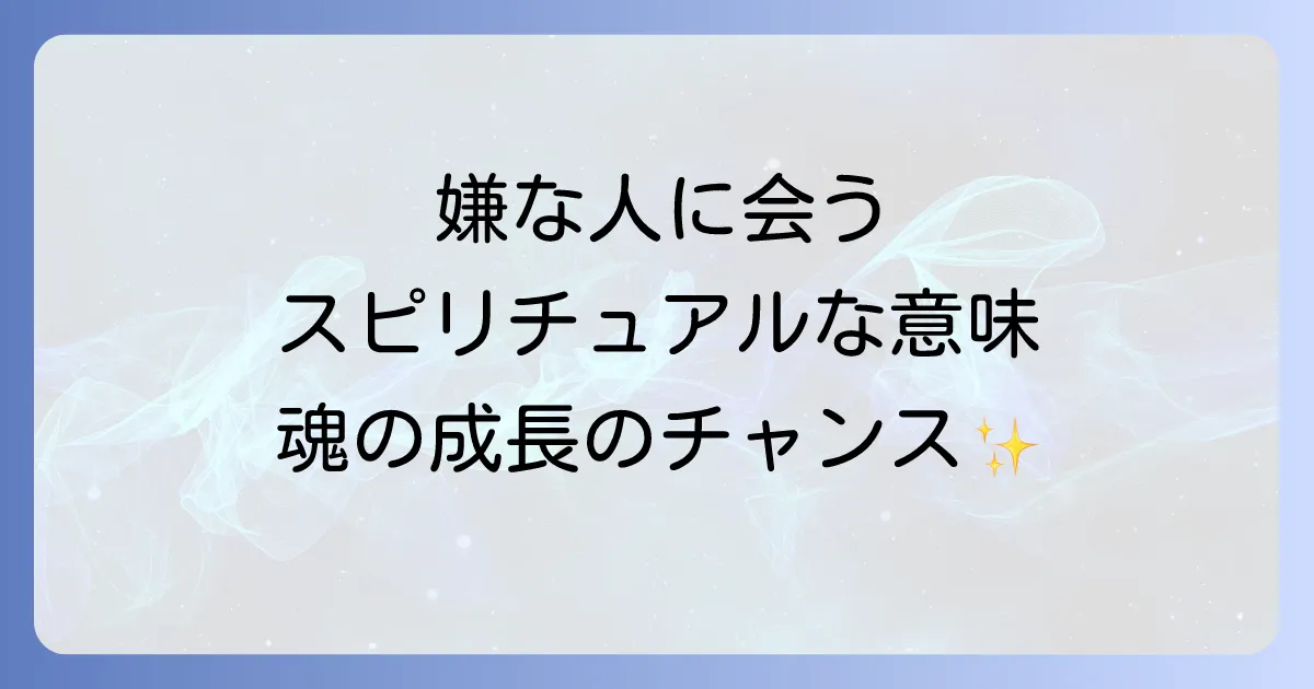 嫌いな人に会うスピリチュアルな意味を徹底解説!魂の成長と人間関係の改善に