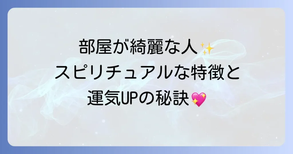 部屋が綺麗な人のスピリチュアルな特徴と運気を高める開運部屋作りの全て