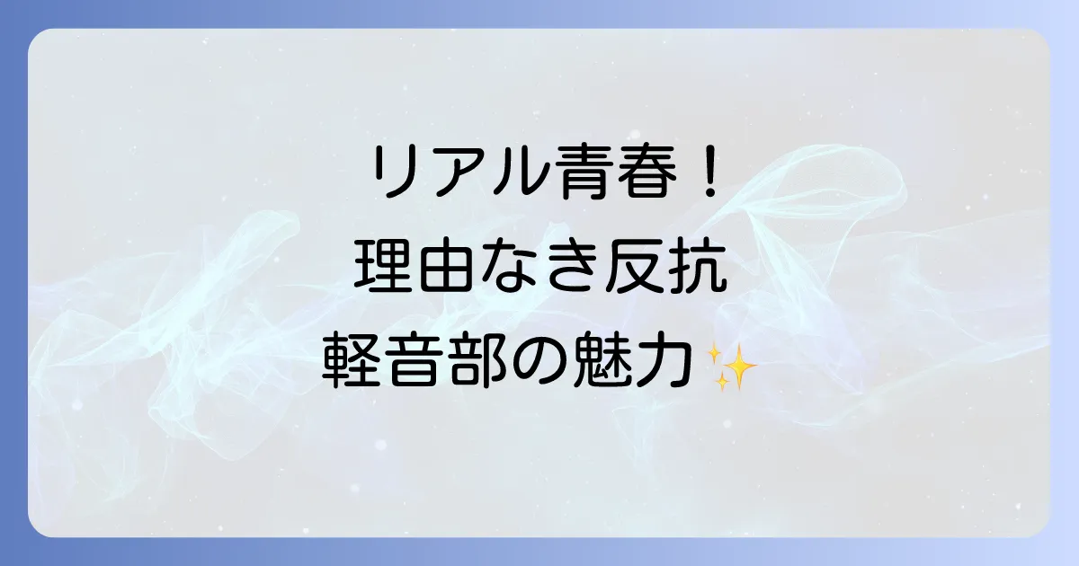 理由なき反抗ふつうの軽音部が描くリアルな青春と音楽の魅力を徹底解説