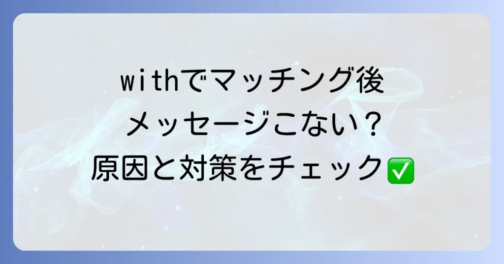 withマッチング後にメッセージがこない原因と対策を徹底解説！