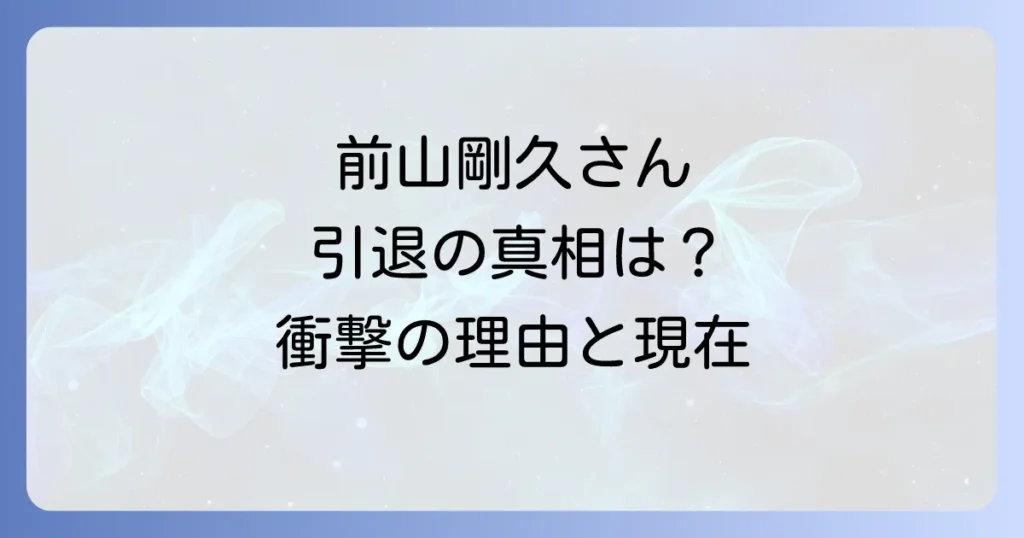 前山剛久の引退理由を徹底解説！活動休止から引退までの経緯