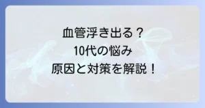 10代の血管が浮き出るのはなぜ?原因と心配ないケースや受診の目安を徹底解説