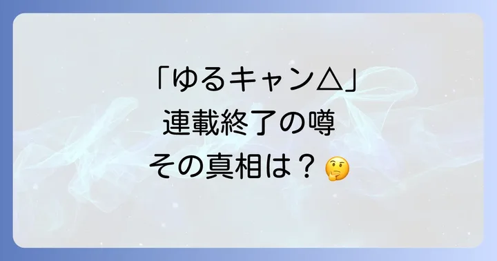 なぜ「ゆるキャン△連載終了」の噂が広まったのか？3つの誤解を解明