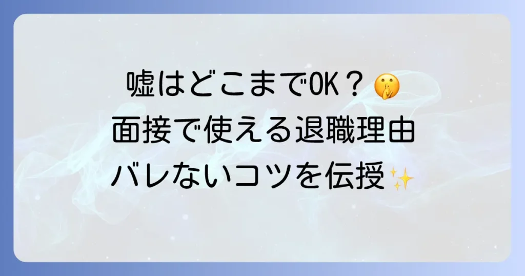 退職理由の嘘は面接でどこまで許される？おすすめの伝え方とバレないコツを徹底解説