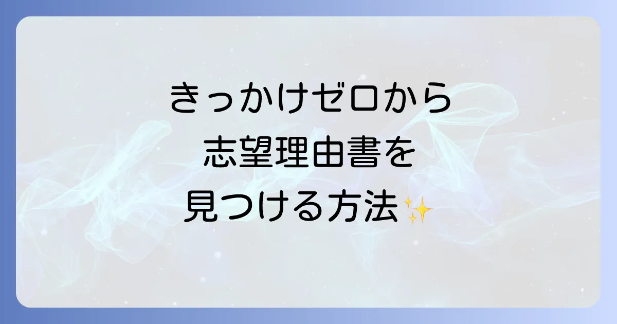 志望理由書にきっかけがないと悩むあなたへ!ゼロから見つける作成方法を徹底解説
