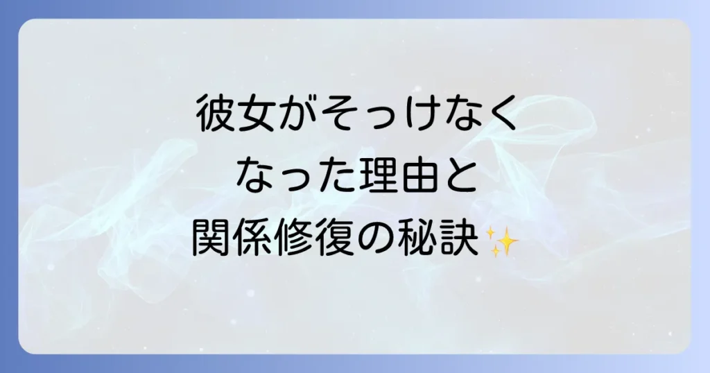 彼女がそっけなくなった理由と関係修復のための対処法を徹底解説