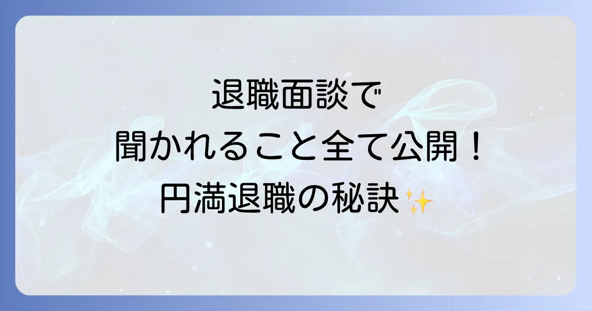 退職面談で聞かれること徹底解説!準備と回答のコツで円満退職へ