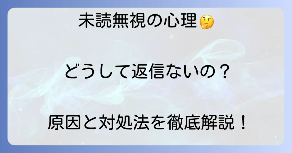 未読無視とは?相手の心理と状況別の対処法を徹底解説
