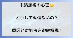 未読無視とは?相手の心理と状況別の対処法を徹底解説