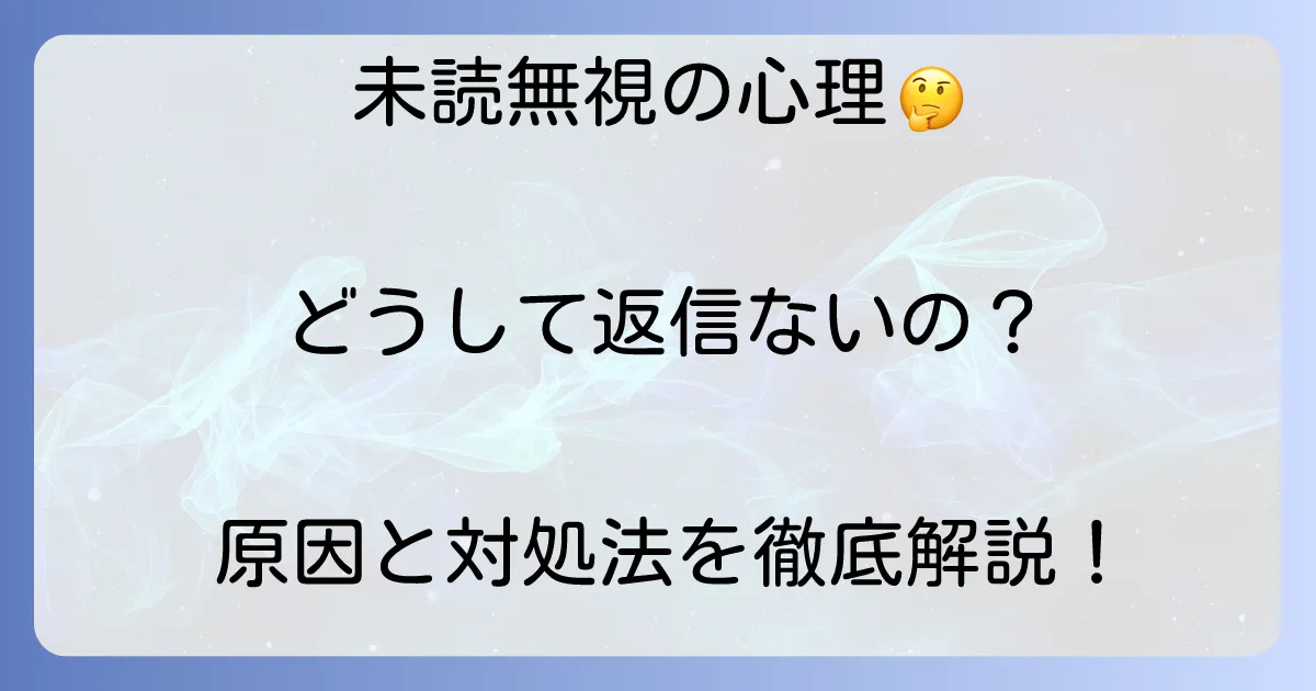 未読無視とは?相手の心理と状況別の対処法を徹底解説