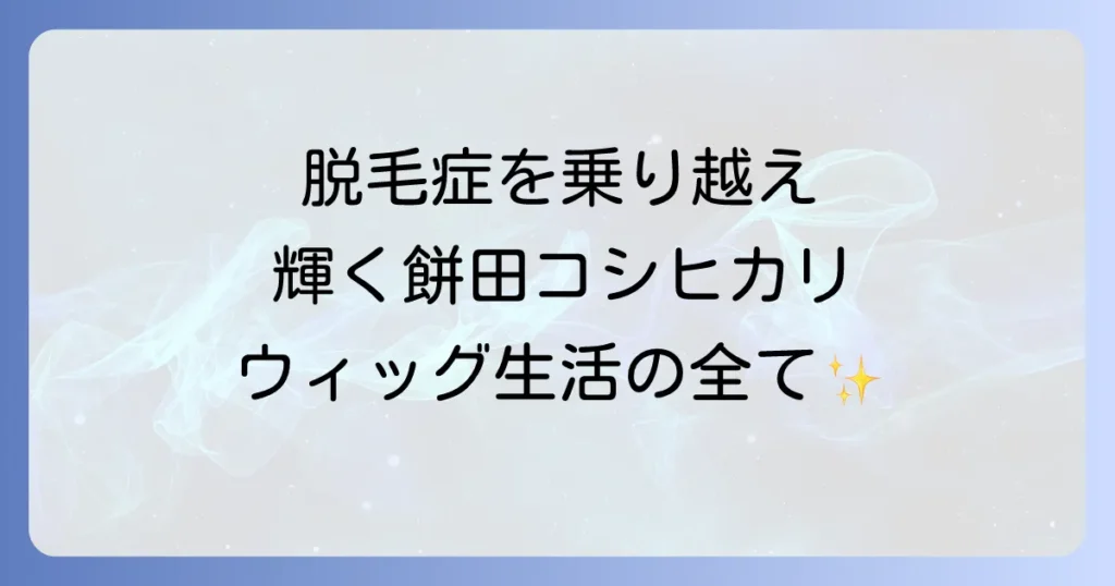 餅田コシヒカリのウィッグ生活の真実！脱毛症を乗り越え輝く彼女の魅力と愛用ウィッグを徹底解説